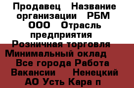 Продавец › Название организации ­ РБМ, ООО › Отрасль предприятия ­ Розничная торговля › Минимальный оклад ­ 1 - Все города Работа » Вакансии   . Ненецкий АО,Усть-Кара п.